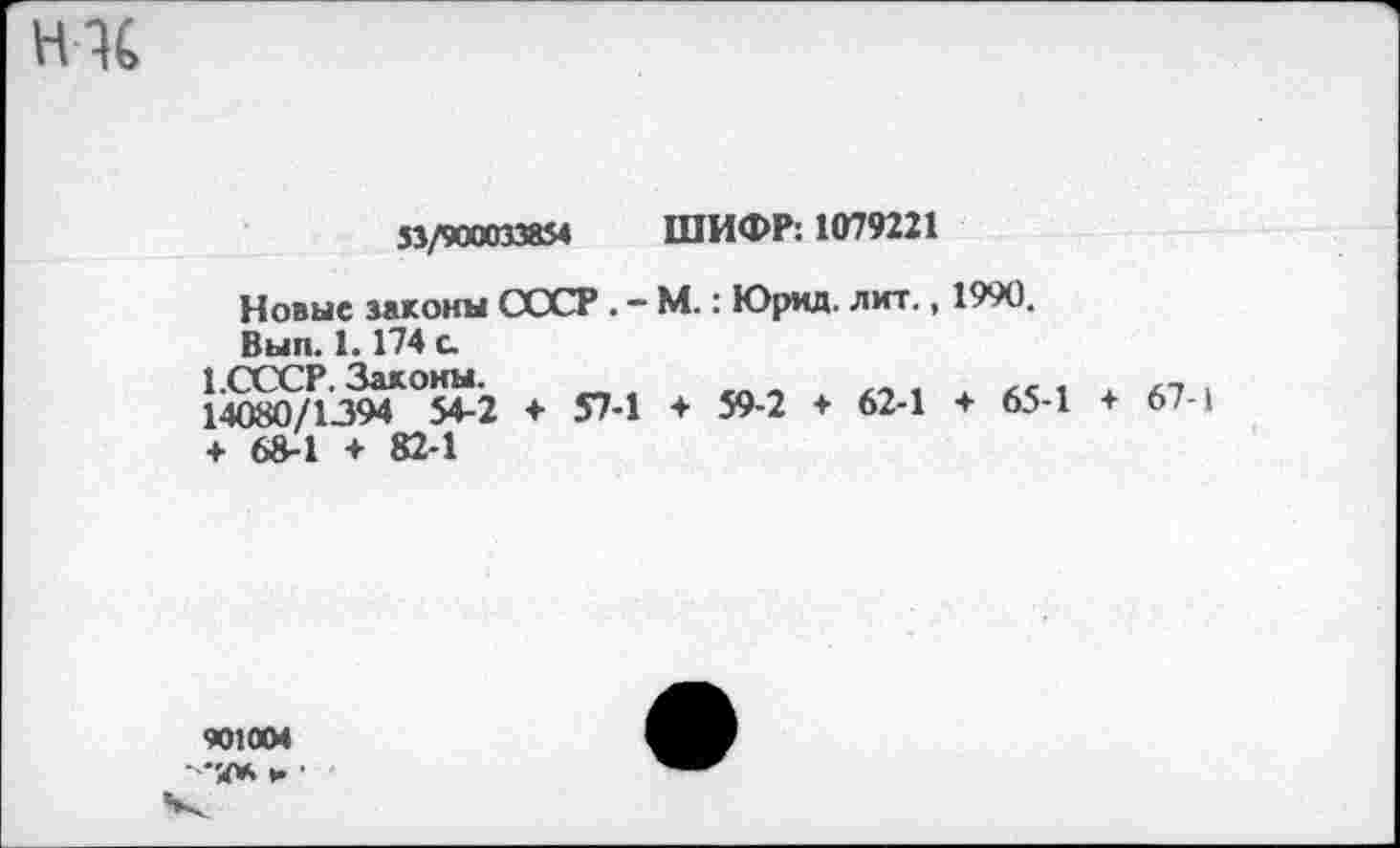 ﻿ни
53/900033854 ШИФР: 1079221
Новые законы СССР . - М.: Юркд. лит., 1990.
Вып. 1.174 а
14(^Р-^О£*-2 ♦ 57-1 + 59-2 + 62-1 ♦ 65-1 + 67-1 + 68-1 + 82-1
901004 "X* и 1